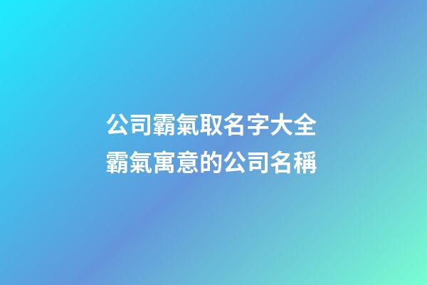 公司霸氣取名字大全 霸氣寓意的公司名稱-第1張-公司起名-玄機(jī)派